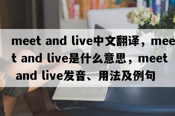 Meet and live中文翻譯，Meet and live是什么意思，Meet and live發(fā)音、用法及例句