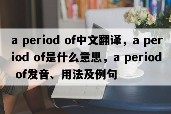 a period of中文翻譯，a period of是什么意思，a period of發(fā)音、用法及例句