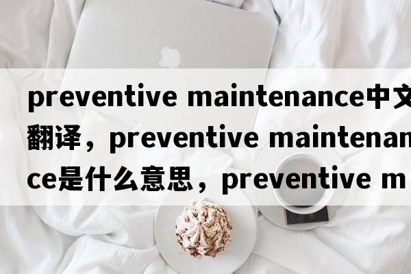 preventive maintenance中文翻譯，preventive maintenance是什么意思，preventive maintenance發(fā)音、用法及例句