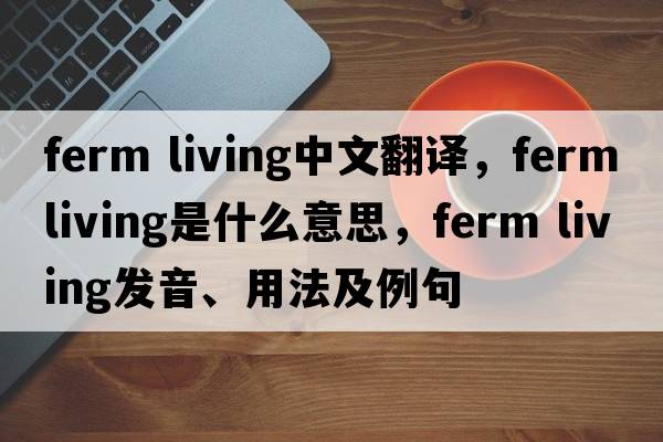 ferm living中文翻譯，ferm living是什么意思，ferm living發(fā)音、用法及例句