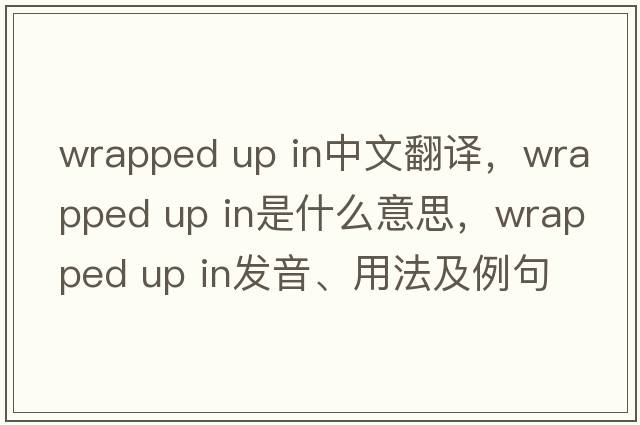 wrapped up in中文翻譯，wrapped up in是什么意思，wrapped up in發(fā)音、用法及例句