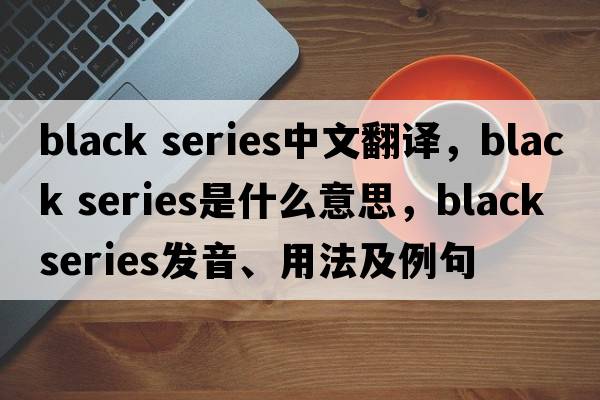 black series中文翻譯，black series是什么意思，black series發(fā)音、用法及例句
