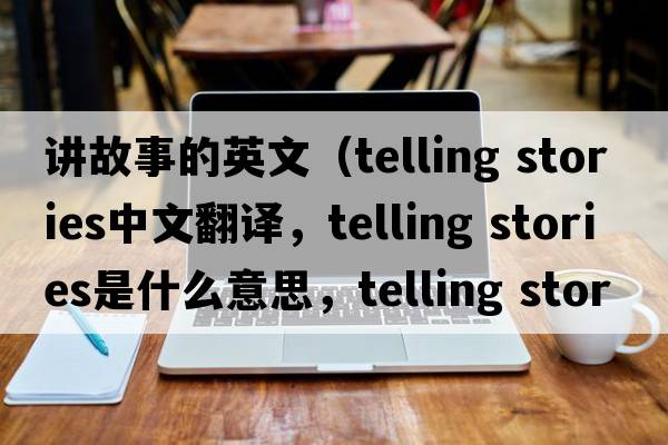 講故事的英文（telling stories中文翻譯，telling stories是什么意思，telling stories發(fā)音、用法及例句）