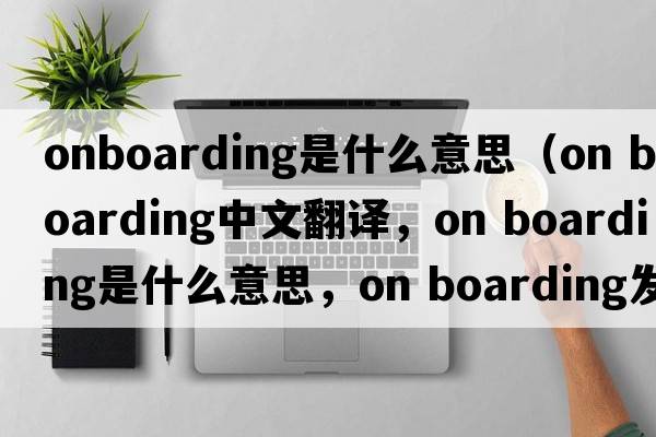onboarding是什么意思（on boarding中文翻譯，on boarding是什么意思，on boarding發(fā)音、用法及例句）