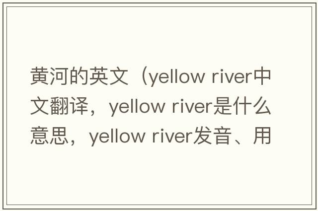 黃河的英文（yellow river中文翻譯，yellow river是什么意思，yellow river發(fā)音、用法及例句）