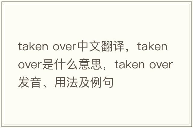 taken over中文翻譯，taken over是什么意思，taken over發(fā)音、用法及例句