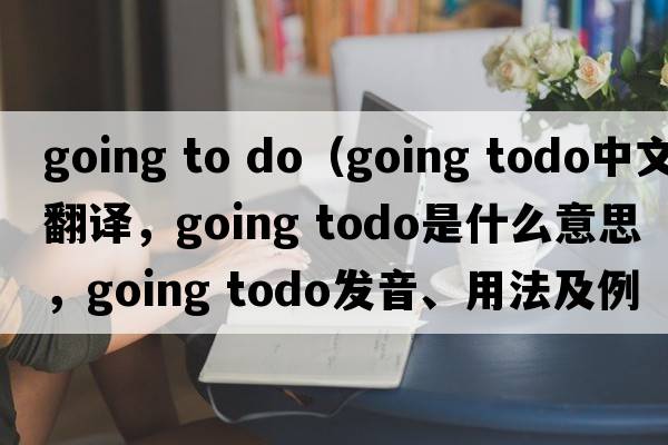 going to do（going todo中文翻譯，going todo是什么意思，going todo發(fā)音、用法及例句）