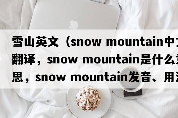 雪山英文（snow mountain中文翻譯，snow mountain是什么意思，snow mountain發(fā)音、用法及例句）