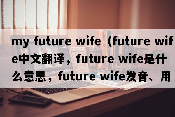 my future wife（future wife中文翻譯，future wife是什么意思，future wife發(fā)音、用法及例句）