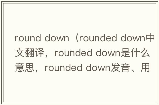 round down（rounded down中文翻譯，rounded down是什么意思，rounded down發(fā)音、用法及例句）