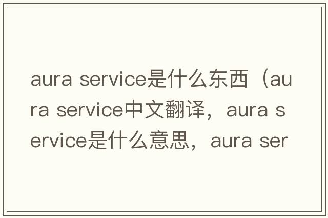 aura service是什么東西（aura service中文翻譯，aura service是什么意思，aura service發(fā)音、用法及例句）
