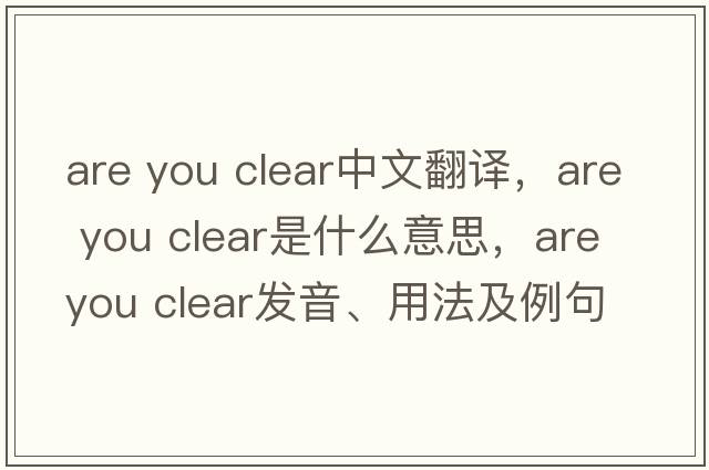 are you clear中文翻譯，are you clear是什么意思，are you clear發(fā)音、用法及例句