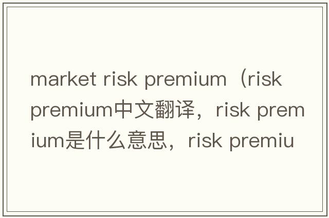 market risk premium（risk premium中文翻譯，risk premium是什么意思，risk premium發(fā)音、用法及例句）