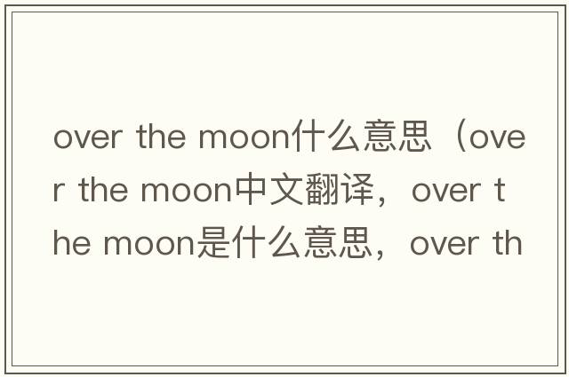 over the moon什么意思（over the moon中文翻譯，over the moon是什么意思，over the moon發(fā)音、用法及例句）