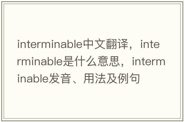 interminable中文翻譯，interminable是什么意思，interminable發(fā)音、用法及例句