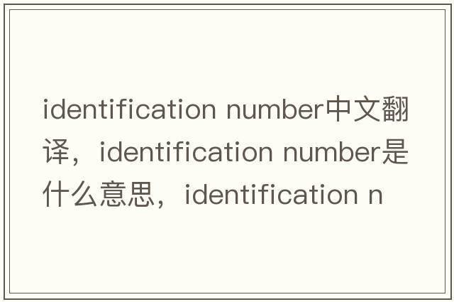 identification number中文翻譯，identification number是什么意思，identification number發(fā)音、用法及例句