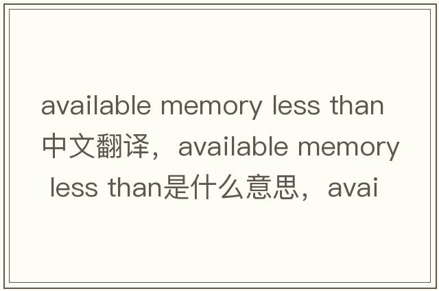 available memory less than中文翻譯，available memory less than是什么意思，available memory less than發(fā)音、用法及例句