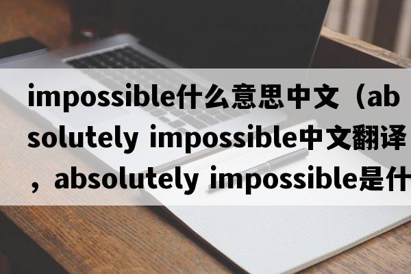 impossible什么意思中文（absolutely impossible中文翻譯，absolutely impossible是什么意思，absolutely impossible發(fā)音、用法及例句）
