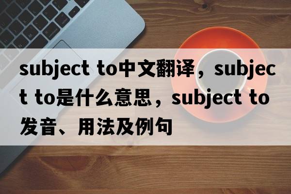subject to中文翻譯，subject to是什么意思，subject to發(fā)音、用法及例句