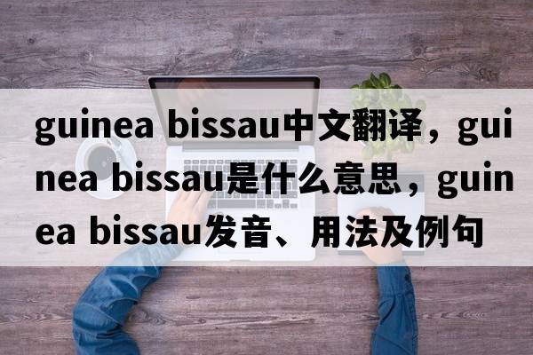 guinea bissau中文翻譯，guinea bissau是什么意思，guinea bissau發(fā)音、用法及例句
