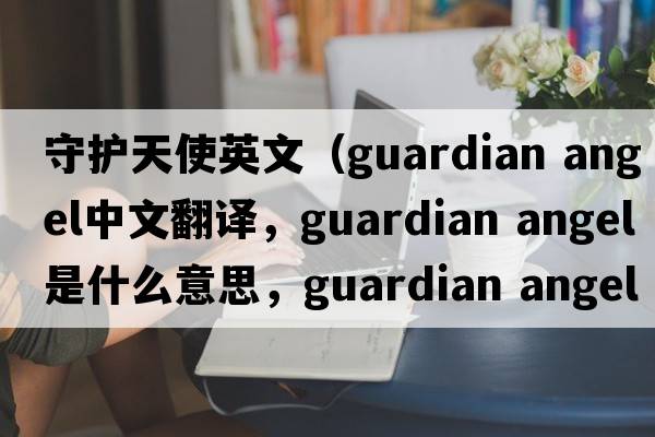 守護天使英文（guardian angel中文翻譯，guardian angel是什么意思，guardian angel發(fā)音、用法及例句）