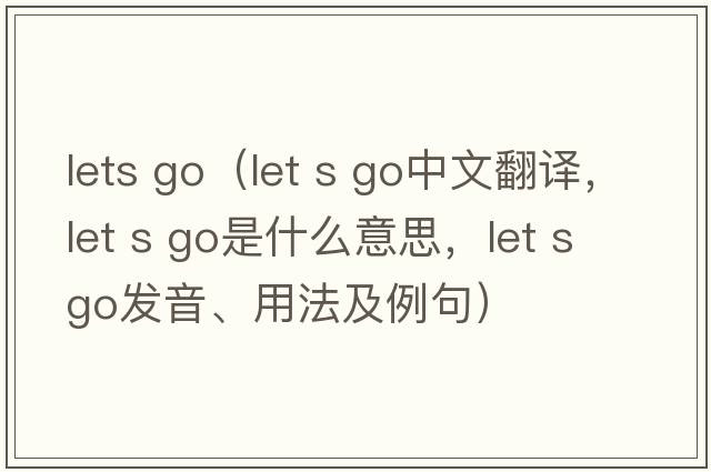 lets go（let s go中文翻譯，let s go是什么意思，let s go發(fā)音、用法及例句）
