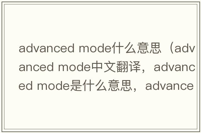 advanced mode什么意思（advanced mode中文翻譯，advanced mode是什么意思，advanced mode發(fā)音、用法及例句）