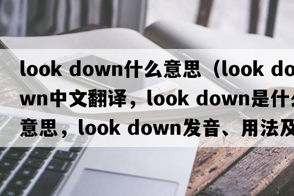 look down什么意思（look down中文翻譯，look down是什么意思，look down發(fā)音、用法及例句）