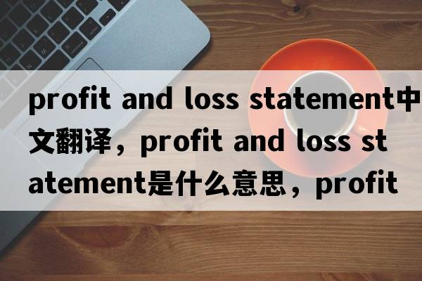 profit and loss statement中文翻譯，profit and loss statement是什么意思，profit and loss statement發(fā)音、用法及例句