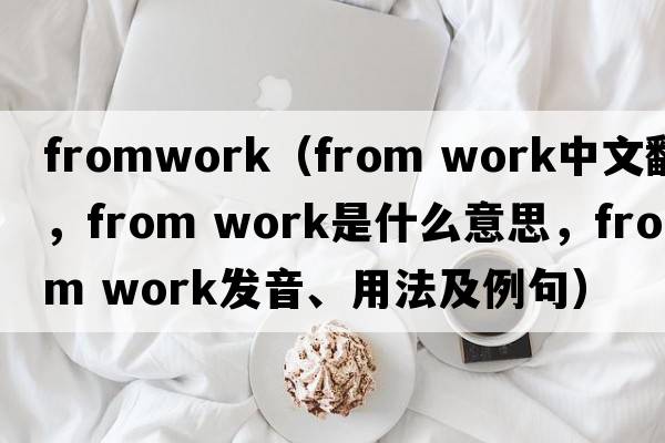 fromwork（from work中文翻譯，from work是什么意思，from work發(fā)音、用法及例句）