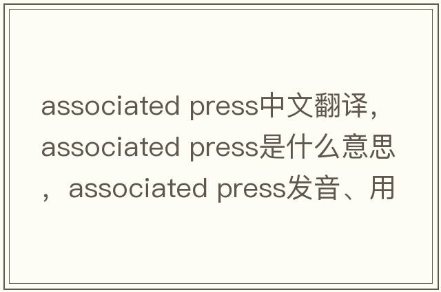 associated press中文翻譯，associated press是什么意思，associated press發(fā)音、用法及例句