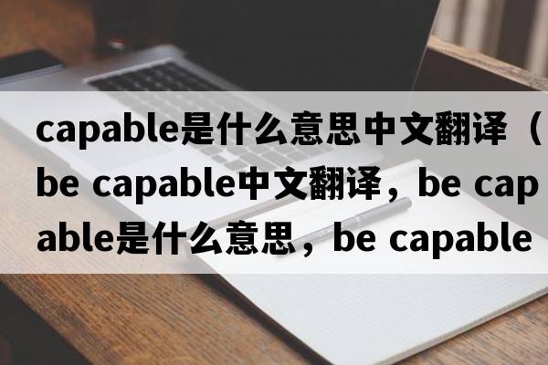 capable是什么意思中文翻譯（be capable中文翻譯，be capable是什么意思，be capable發(fā)音、用法及例句）