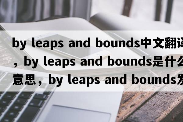 by leaps and bounds中文翻譯，by leaps and bounds是什么意思，by leaps and bounds發(fā)音、用法及例句