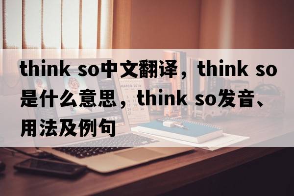 think so中文翻譯，think so是什么意思，think so發(fā)音、用法及例句