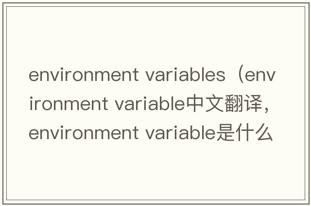 environment variables（environment variable中文翻譯，environment variable是什么意思，environment variable發(fā)音、用法及例