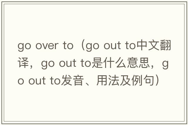 go over to（go out to中文翻譯，go out to是什么意思，go out to發(fā)音、用法及例句）