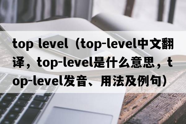 top level（top-level中文翻譯，top-level是什么意思，top-level發(fā)音、用法及例句）