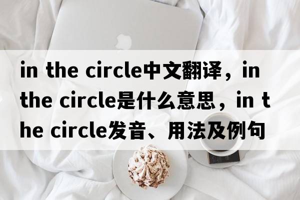 in the circle中文翻譯，in the circle是什么意思，in the circle發(fā)音、用法及例句