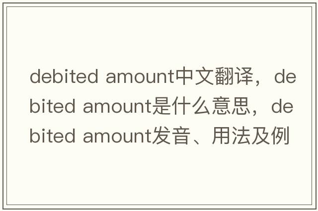debited amount中文翻譯，debited amount是什么意思，debited amount發(fā)音、用法及例句