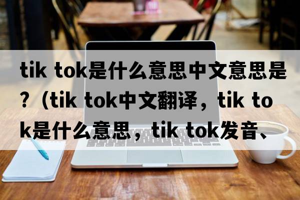 tik tok是什么意思中文意思是?（tik tok中文翻譯，tik tok是什么意思，tik tok發(fā)音、用法及例句）