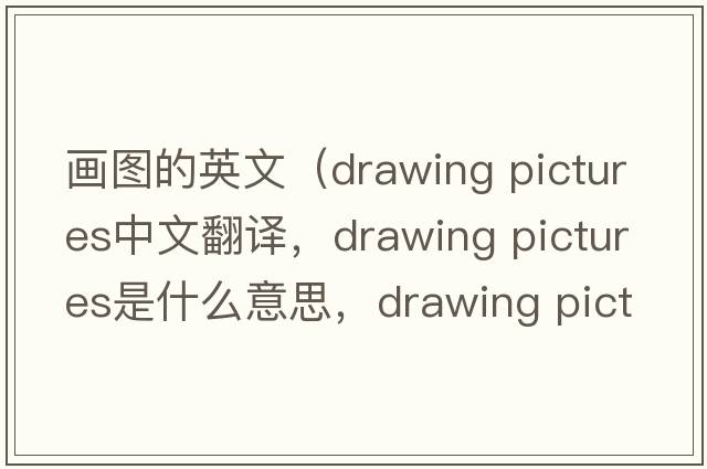 畫(huà)圖的英文（drawing pictures中文翻譯，drawing pictures是什么意思，drawing pictures發(fā)音、用法及例句）