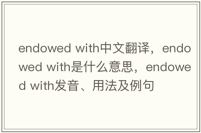 endowed with中文翻譯，endowed with是什么意思，endowed with發(fā)音、用法及例句