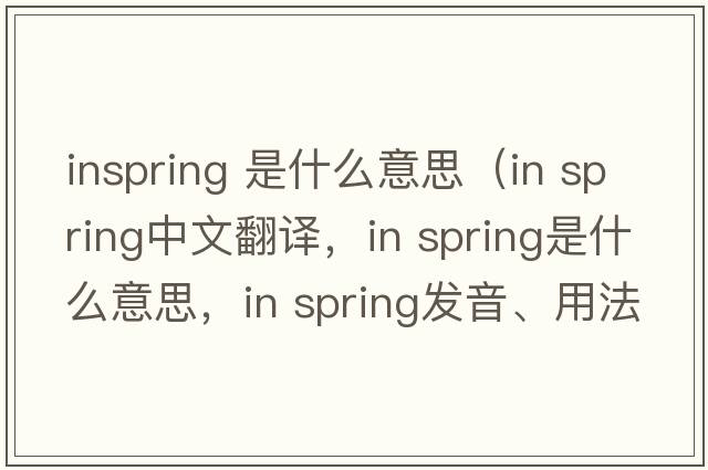 inspring 是什么意思（in spring中文翻譯，in spring是什么意思，in spring發(fā)音、用法及例句）