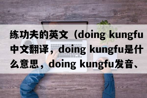 練功夫的英文（doing kungfu中文翻譯，doing kungfu是什么意思，doing kungfu發(fā)音、用法及例句）
