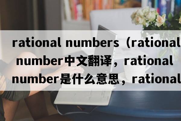 rational numbers（rational number中文翻譯，rational number是什么意思，rational number發(fā)音、用法及例句）