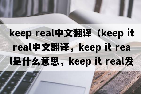 keep real中文翻譯（keep it real中文翻譯，keep it real是什么意思，keep it real發(fā)音、用法及例句）
