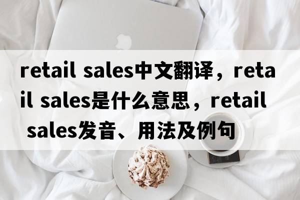 retail sales中文翻譯，retail sales是什么意思，retail sales發(fā)音、用法及例句