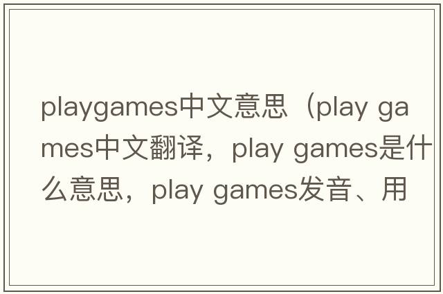 playgames中文意思（play games中文翻譯，play games是什么意思，play games發(fā)音、用法及例句）