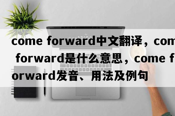 come forward中文翻譯，come forward是什么意思，come forward發(fā)音、用法及例句
