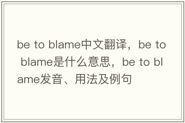 be to blame中文翻譯，be to blame是什么意思，be to blame發(fā)音、用法及例句